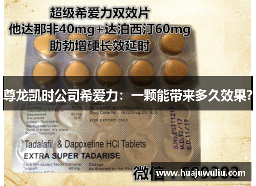 尊龙凯时公司希爱力：一颗能带来多久效果？