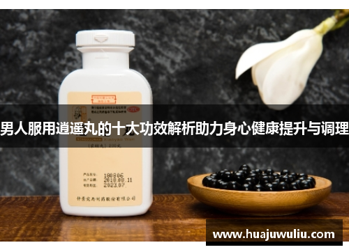 男人服用逍遥丸的十大功效解析助力身心健康提升与调理
