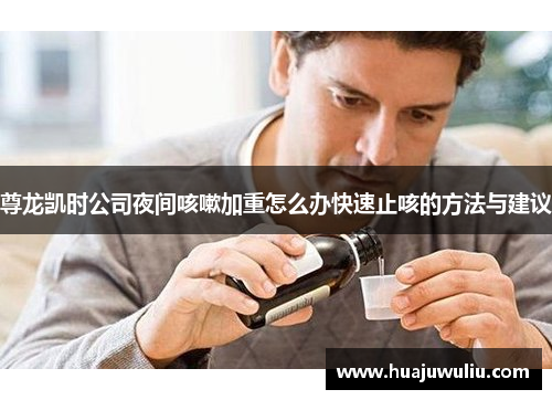 尊龙凯时公司夜间咳嗽加重怎么办快速止咳的方法与建议