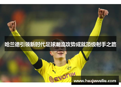 哈兰德引领新时代足球潮流攻势成就顶级射手之路